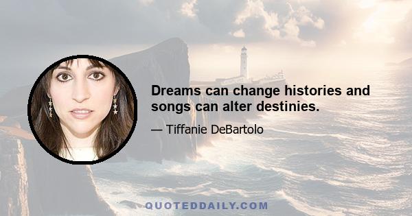 Dreams can change histories and songs can alter destinies.