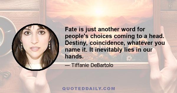 Fate is just another word for people's choices coming to a head. Destiny, coincidence, whatever you name it. It inevitably lies in our hands.