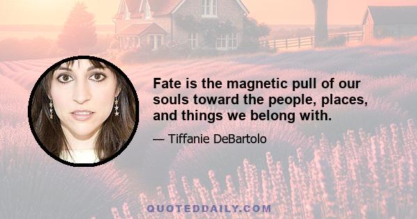 Fate is the magnetic pull of our souls toward the people, places, and things we belong with.