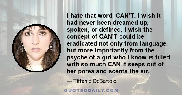 I hate that word, CAN’T. I wish it had never been dreamed up, spoken, or defined. I wish the concept of CAN’T could be eradicated not only from language, but more importantly from the psyche of a girl who I know is