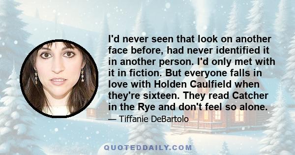 I'd never seen that look on another face before, had never identified it in another person. I'd only met with it in fiction. But everyone falls in love with Holden Caulfield when they're sixteen. They read Catcher in