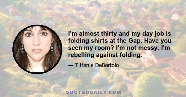 I'm almost thirty and my day job is folding shirts at the Gap. Have you seen my room? I'm not messy. I'm rebelling against folding.