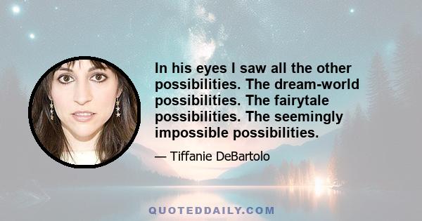 In his eyes I saw all the other possibilities. The dream-world possibilities. The fairytale possibilities. The seemingly impossible possibilities.