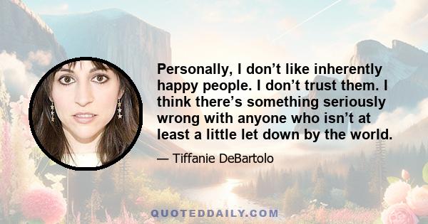 Personally, I don’t like inherently happy people. I don’t trust them. I think there’s something seriously wrong with anyone who isn’t at least a little let down by the world.