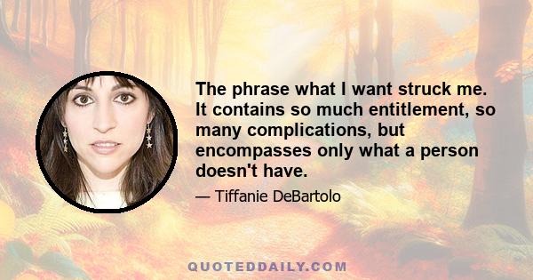 The phrase what I want struck me. It contains so much entitlement, so many complications, but encompasses only what a person doesn't have.