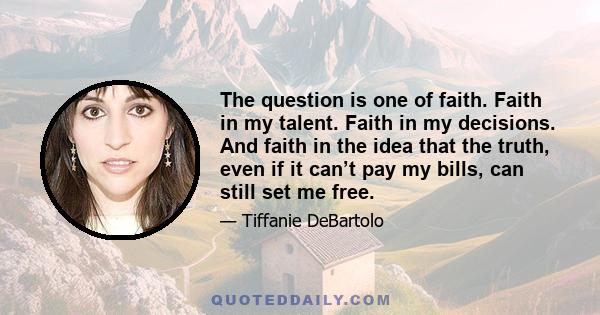 The question is one of faith. Faith in my talent. Faith in my decisions. And faith in the idea that the truth, even if it can’t pay my bills, can still set me free.