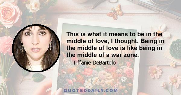 This is what it means to be in the middle of love, I thought. Being in the middle of love is like being in the middle of a war zone.