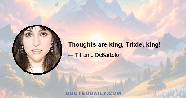 Thoughts are king, Trixie, king!