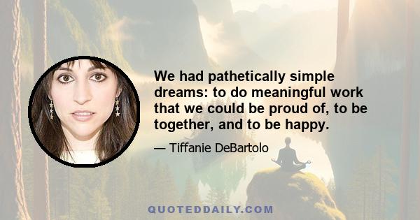 We had pathetically simple dreams: to do meaningful work that we could be proud of, to be together, and to be happy.