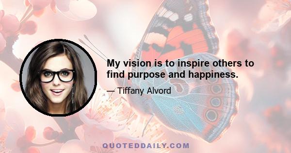 My vision is to inspire others to find purpose and happiness.