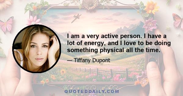 I am a very active person. I have a lot of energy, and I love to be doing something physical all the time.