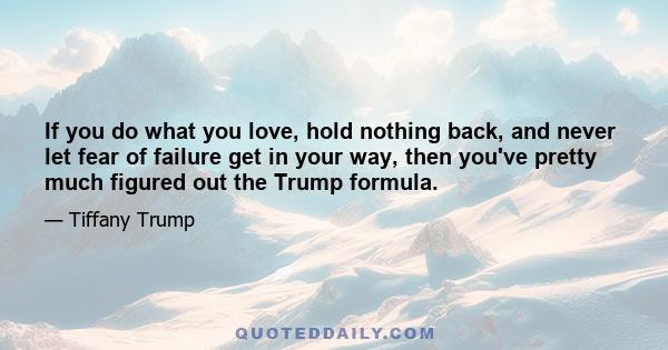 If you do what you love, hold nothing back, and never let fear of failure get in your way, then you've pretty much figured out the Trump formula.