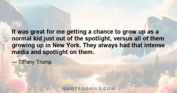 It was great for me getting a chance to grow up as a normal kid just out of the spotlight, versus all of them growing up in New York. They always had that intense media and spotlight on them.