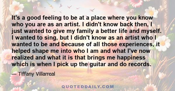 It's a good feeling to be at a place where you know who you are as an artist. I didn't know back then, I just wanted to give my family a better life and myself. I wanted to sing, but I didn't know as an artist who I