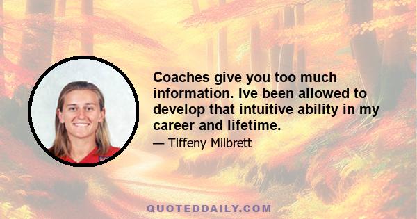 Coaches give you too much information. Ive been allowed to develop that intuitive ability in my career and lifetime.