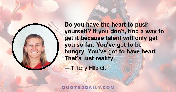 Do you have the heart to push yourself? If you don't, find a way to get it because talent will only get you so far. You've got to be hungry. You've got to have heart. That's just reality.