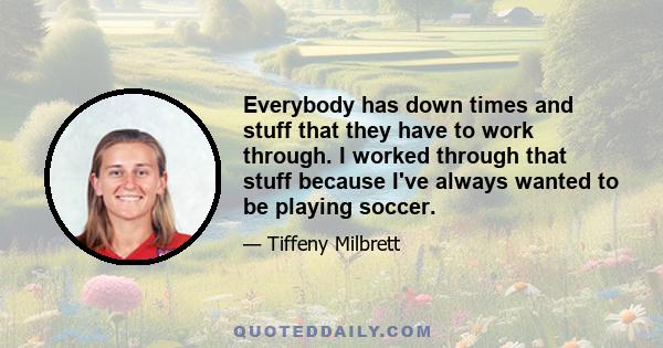 Everybody has down times and stuff that they have to work through. I worked through that stuff because I've always wanted to be playing soccer.