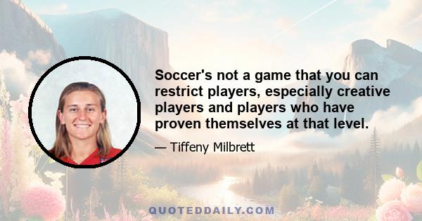 Soccer's not a game that you can restrict players, especially creative players and players who have proven themselves at that level.