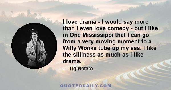 I love drama - I would say more than I even love comedy - but I like in One Mississippi that I can go from a very moving moment to a Willy Wonka tube up my ass. I like the silliness as much as I like drama.