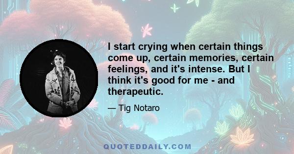 I start crying when certain things come up, certain memories, certain feelings, and it's intense. But I think it's good for me - and therapeutic.