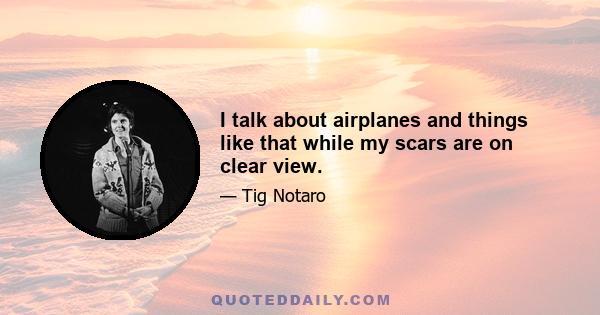 I talk about airplanes and things like that while my scars are on clear view.