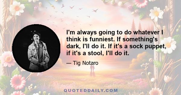I'm always going to do whatever I think is funniest. If something's dark, I'll do it. If it's a sock puppet, if it's a stool, I'll do it.