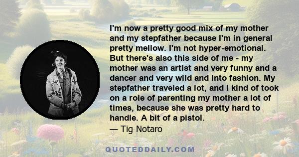 I'm now a pretty good mix of my mother and my stepfather because I'm in general pretty mellow. I'm not hyper-emotional. But there's also this side of me - my mother was an artist and very funny and a dancer and very