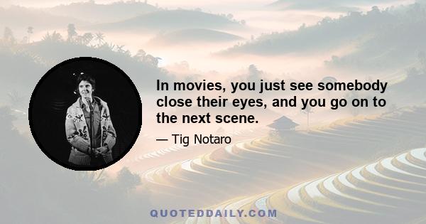 In movies, you just see somebody close their eyes, and you go on to the next scene.