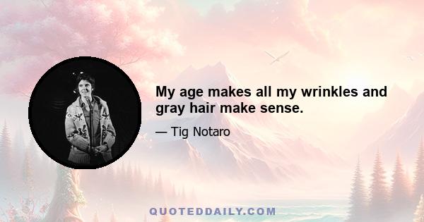 My age makes all my wrinkles and gray hair make sense.