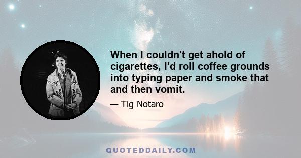 When I couldn't get ahold of cigarettes, I'd roll coffee grounds into typing paper and smoke that and then vomit.