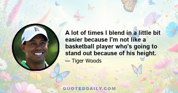 A lot of times I blend in a little bit easier because I'm not like a basketball player who's going to stand out because of his height.