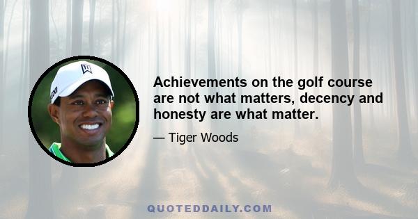 Achievements on the golf course are not what matters, decency and honesty are what matter.