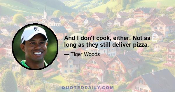 And I don't cook, either. Not as long as they still deliver pizza.