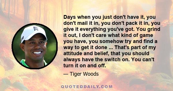 Days when you just don't have it, you don't mail it in, you don't pack it in, you give it everything you've got. You grind it out, I don't care what kind of game you have, you somehow try and find a way to get it done