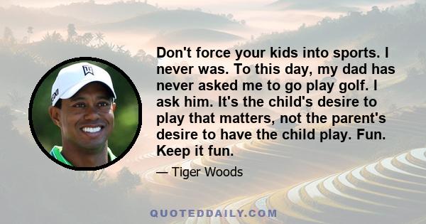 Don't force your kids into sports. I never was. To this day, my dad has never asked me to go play golf. I ask him. It's the child's desire to play that matters, not the parent's desire to have the child play. Fun. Keep