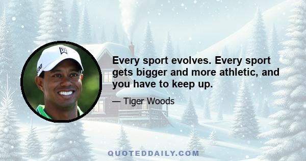 Every sport evolves. Every sport gets bigger and more athletic, and you have to keep up.