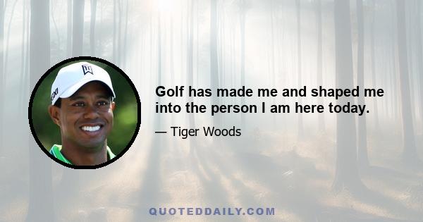 Golf has made me and shaped me into the person I am here today.