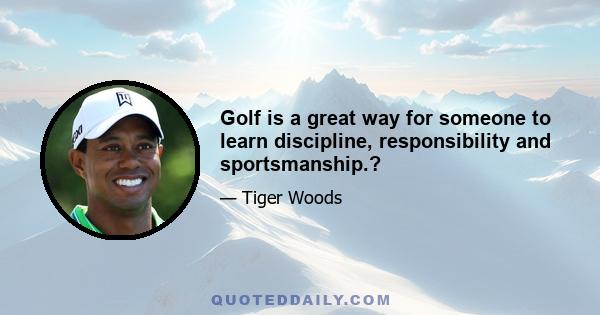 Golf is a great way for someone to learn discipline, responsibility and sportsmanship.?