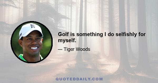 Golf is something I do selfishly for myself.