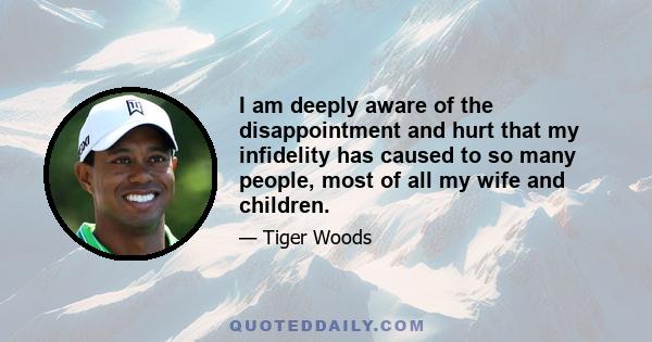 I am deeply aware of the disappointment and hurt that my infidelity has caused to so many people, most of all my wife and children.