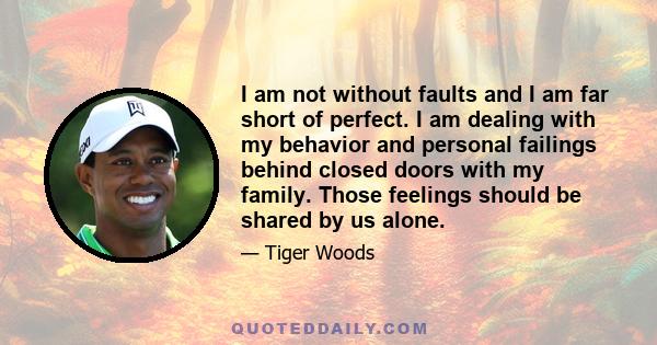 I am not without faults and I am far short of perfect. I am dealing with my behavior and personal failings behind closed doors with my family. Those feelings should be shared by us alone.