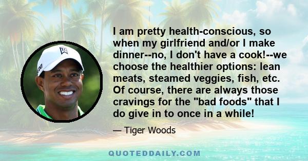 I am pretty health-conscious, so when my girlfriend and/or I make dinner--no, I don't have a cook!--we choose the healthier options: lean meats, steamed veggies, fish, etc. Of course, there are always those cravings for 