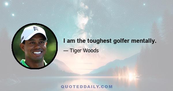 I am the toughest golfer mentally.