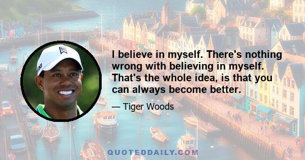 I believe in myself. There's nothing wrong with believing in myself. That's the whole idea, is that you can always become better.