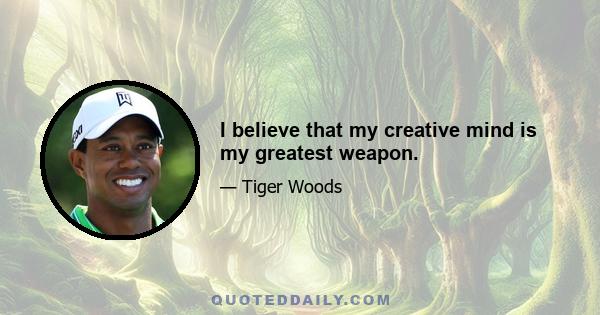 I believe that my creative mind is my greatest weapon.