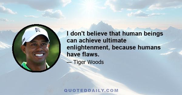 I don't believe that human beings can achieve ultimate enlightenment, because humans have flaws.