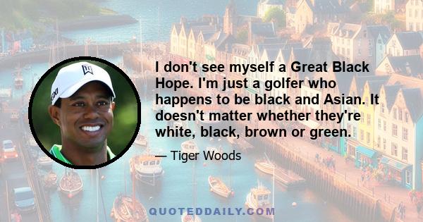 I don't see myself a Great Black Hope. I'm just a golfer who happens to be black and Asian. It doesn't matter whether they're white, black, brown or green.