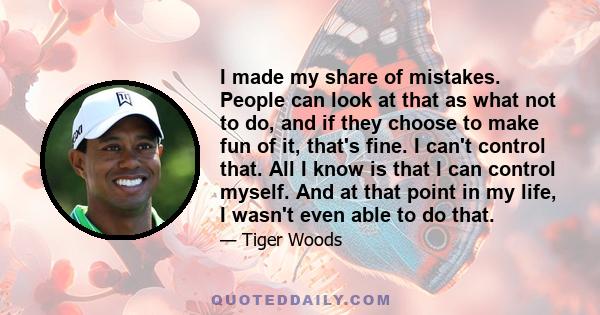 I made my share of mistakes. People can look at that as what not to do, and if they choose to make fun of it, that's fine. I can't control that. All I know is that I can control myself. And at that point in my life, I