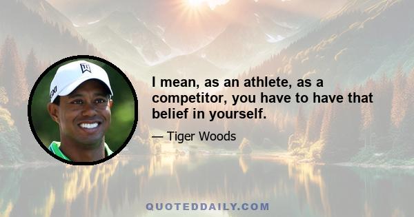 I mean, as an athlete, as a competitor, you have to have that belief in yourself.