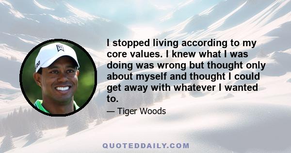 I stopped living according to my core values. I knew what I was doing was wrong but thought only about myself and thought I could get away with whatever I wanted to.